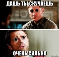 дашь ты скучаешь очень сильно