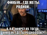 фикбук... где же ты, родной... а, я в эфире? ну, тогда... фикбук, где ты родноооой?!