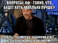 вопросы: кф - говно. что будет хоть капельку лучше? ответы: ты умрешь, задавший ответ, непокорный фикбуку великому.