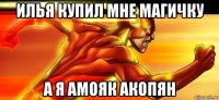илья купил мне магичку а я амояк акопян
