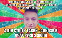 Жінкам подобаються , романтичні чоловіки , поки не буде потрібна реальна чоловіча допомога ... А він стоїть такий - сльози в очах руки з жопи