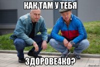 как там у тебя здорове4ко?