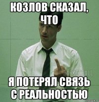 Козлов сказал, что я потерял связь с реальностью