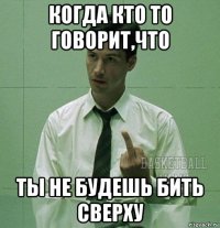 когда кто то говорит,что ты не будешь бить сверху