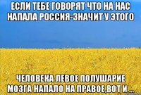 если тебе говорят что на нас напала россия-значит у этого человека левое полушарие мозга напало на правое,вот и ...