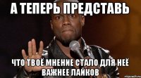 а теперь представь что твоё мнение стало для неё важнее лайков