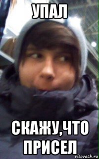 упал скажу,что присел