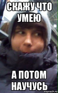 скажу что умею а потом научусь