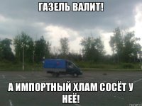 ГАЗЕЛЬ ВАЛИТ! А ИМПОРТНЫЙ ХЛАМ СОСЁТ У НЕЁ!