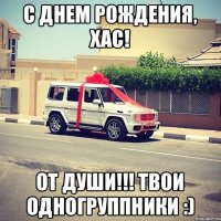 С ДНЕМ РОЖДЕНИЯ, ХАС! ОТ ДУШИ!!! ТВОИ ОДНОГРУППНИКИ :)