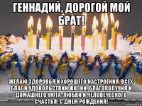 геннадий, дорогой мой брат! желаю здоровья и хорошего настроения, всех благ и удовольствий жизни, благополучия и домашнего уюта, любви и человеческого счастья! с днём рождения!