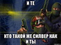 и те кто такой же силвер как и ты