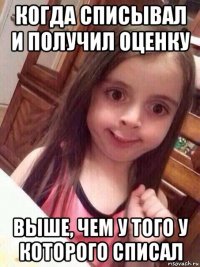 когда списывал и получил оценку выше, чем у того у которого списал