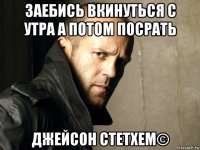 заебись вкинуться с утра а потом посрать джейсон стетхем©