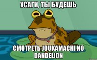 Усаги, ты будешь смотреть Joukamachi no Dandelion