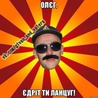 Олєг, єдріт ти ланцуг!