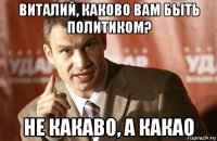 виталий, каково вам быть политиком? не какаво, а какао