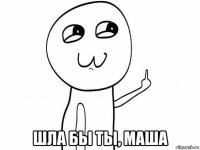  шла бы ты, маша