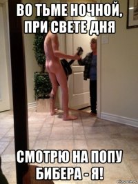 во тьме ночной, при свете дня смотрю на попу бибера - я!