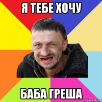 я тебе хочу баба греша