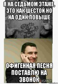 я на седьмом этаже, это как шестой но на один повыше офигенная песня поставлю на звонок