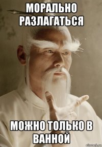 морально разлагаться можно только в ванной