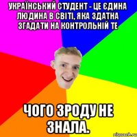 Український студент - це єдина людина в світі, яка здатна згадати на контрольній те чого зроду не знала.