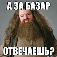 А ЗА БАЗАР ОТВЕЧАЕШЬ?