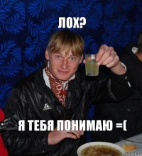 ЛоХ? Я тебя понимаю =(