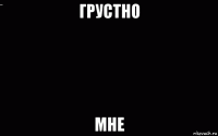 грустно мне