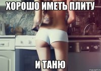 Хорошо иметь плиту И ТАНЮ