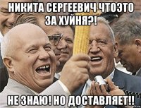 Никита Сергеевич чтоэто за хуйня?! Не знаю! Но доставляет!!