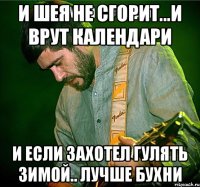 И шея не сгорит...И врут календари И если захотел гулять зимой.. лучше бухни
