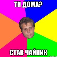 Ти дома? Став чайник