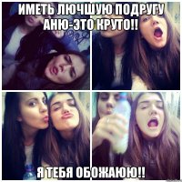 Иметь лючшую подругу АНЮ-это круто!! Я тебя обожаюю!!