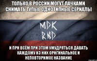 Только в России могут пачками снимать тупые однотипные сериалы и при всём при этом умудряться давать каждому из них оригинальное и неповторимое название