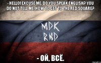 - hello! excuse me, do you speak english? you do not tell me, how to get to the Red Square? - ой, всё.