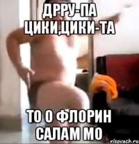 дрру-па цики,цики-та То о флорин салам мо