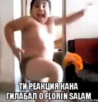  ТИ РЕАКЦИЯ Кана гилабал о FLORIN SALAM