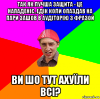 так як лучша защита - це нападеніє, едік коли опаздав на пари зашов в аудіторію з фразой ви шо тут ахуїли всі?