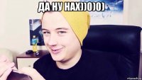 да ну нах))0)0) 