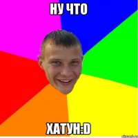 Ну что хатун:D