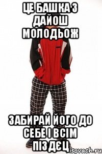 ЦЕ БАШКА З ДАЙОШ МОЛОДЬОЖ ЗАБИРАЙ ЙОГО ДО СЕБЕ І ВСІМ ПІЗДЄЦ