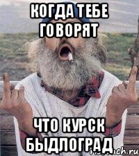 когда тебе говорят что Курск быдлоград