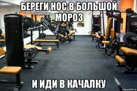 береги нос в большой мороз и иди в качалку