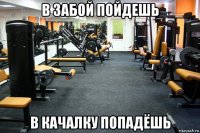 в забой пойдешь в качалку попадёшь
