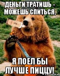 Деньги тратишь - можешь спиться, я поел бы лучше пиццу!
