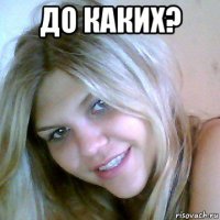 до каких? 