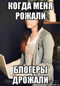 когда меня рожали блогеры дрожали