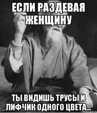 Если раздевая женщину ты видишь трусы и лифчик одного цвета...